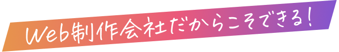 Web制作会社だからこそできる!